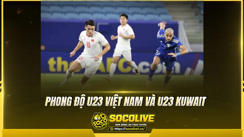 Phong độ U23 Việt Nam và U23 Kuwait được Socolive TV tổng hợp Phong độ U23 Việt Nam và U23 Kuwait được Socolive TV tổng hợp